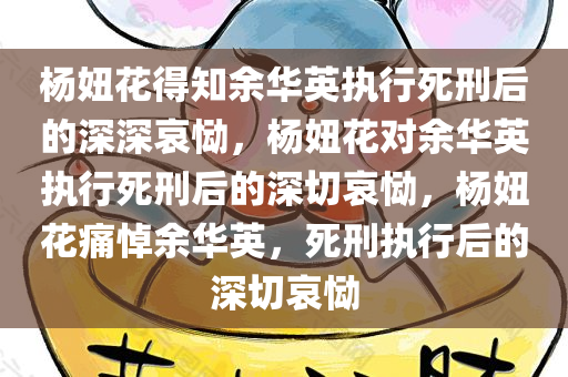 杨妞花得知余华英执行死刑后的深深哀恸，杨妞花对余华英执行死刑后的深切哀恸，杨妞花痛悼余华英，死刑执行后的深切哀恸