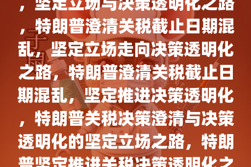 特朗普澄清关税截止日期混乱，坚定立场与决策透明化之路，特朗普澄清关税截止日期混乱，坚定立场走向决策透明化之路，特朗普澄清关税截止日期混乱，坚定推进决策透明化，特朗普关税决策澄清与决策透明化的坚定立场之路，特朗普坚定推进关税决策透明化之路今晚必出三肖2025_2025新澳门精准免费提供·精确判断