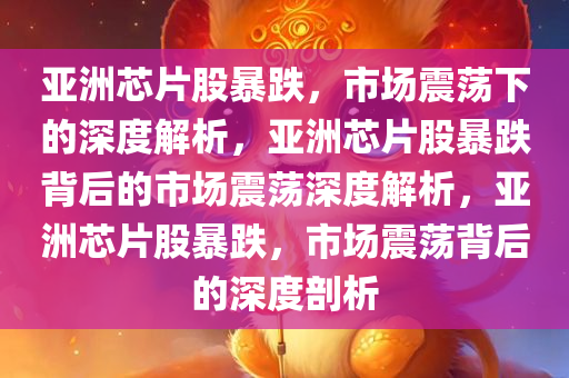 亚洲芯片股暴跌，市场震荡下的深度解析，亚洲芯片股暴跌背后的市场震荡深度解析，亚洲芯片股今晚必出三肖2025_2025新澳门精准免费提供·精确判断暴跌，市场震荡背后的深度剖析
