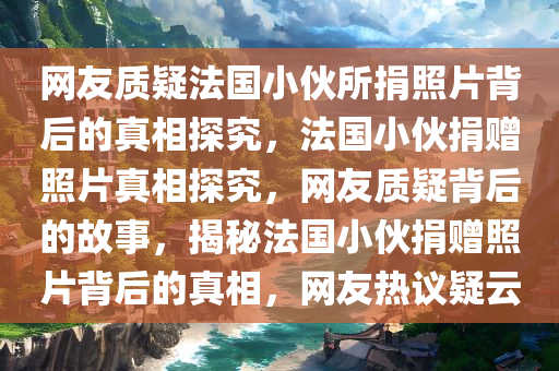 网友质疑法国小伙所捐照片背后的真相探究，法国小伙捐赠照片真相探究，网友质疑背后的故事，揭秘法国小伙捐赠照片背后的真相，网友热议疑云