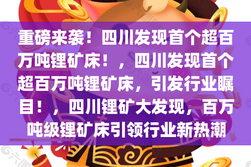 重磅来袭！四川发现首个超百万吨锂矿床！，四川发现首个超百万吨锂矿床，引发行业瞩目！，四川锂矿大发现，百万吨级锂矿床引领行业新热潮