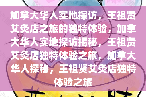 加拿大华人实地探访，王祖贤艾灸店之旅的独特体验，加拿大华人实地探访揭秘，王祖贤艾灸店独特体验之旅，加拿大华人探秘，王祖贤艾灸店独特体验之旅今晚必出三肖2025_2025新澳门精准免费提供·精确判断