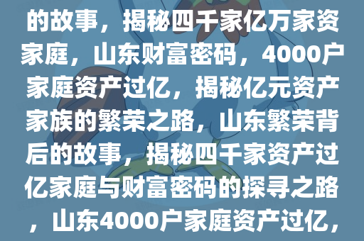 山东4000户家庭资产过亿，繁荣背后的故事，山东繁荣背后的故事，揭秘四千家亿万家资家庭，山东财富密码，4000户家庭资产过亿，揭秘亿元资产家族的繁荣之路，山东繁荣背后的故事，揭秘四千家资产过亿家庭与财富密码的探寻之路，山东4000户家庭资产过亿，揭秘亿元资产家族的财富密码与繁荣之路今晚必出三肖2025_2025新澳门精准免费提供·精确判断