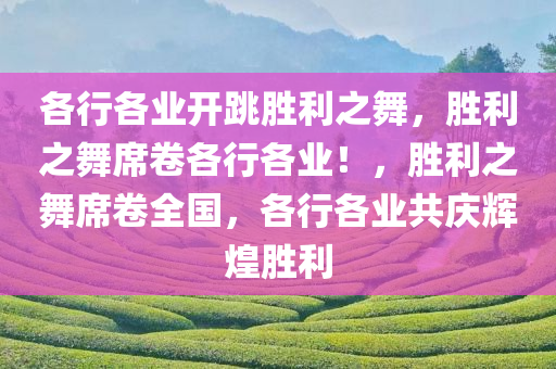 各行各业开跳胜利之舞，胜利之舞席卷各行各业！今晚必出三肖2025_2025新澳门精准免费提供·精确判断，胜利之舞席卷全国，各行各业共庆辉煌胜利