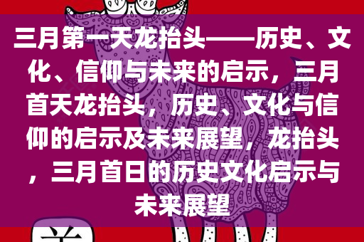 三月第一天龙抬头——历史、文化、今晚必出三肖2025_2025新澳门精准免费提供·精确判断信仰与未来的启示，三月首天龙抬头，历史、文化与信仰的启示及未来展望，龙抬头，三月首日的历史文化启示与未来展望