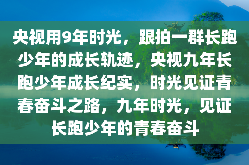 央视用9年时光，跟拍一群长跑少年的成长轨迹，央视九年长跑少年成长纪实，时光见证青春奋斗之路，九年时光，见证长跑少年的青春奋斗今晚必出三肖2025_2025新澳门精准免费提供·精确判断