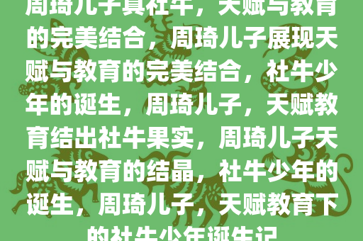 周琦儿子真社牛，天赋与教育的完美结合，周琦儿子展现天赋与教育的完美结合，社牛少年的诞生，周琦儿子，天赋教育结出社牛果实，周琦儿子天赋与教育的结晶，社牛少年的诞生，周琦儿子，天赋教育下的社牛少年诞生记今晚必出三肖2025_2025新澳门精准免费提供·精确判断