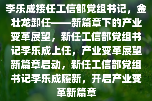 李乐成接任工信部党组书记，金壮龙卸任——新篇章下的产业变革展望，新任工信部党组书记李乐成上任，产业变革展望新篇章启动，新任工信部党组书记李乐成履新，开启产业变革新篇章今晚必出三肖2025_2025新澳门精准免费提供·精确判断