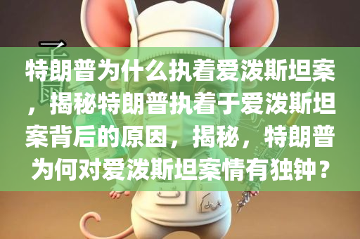 特朗普为什么执着爱泼斯坦案，揭秘特朗普执着于爱泼斯坦案背后的原因，揭秘，特朗普为何对爱泼斯坦案情有独钟？