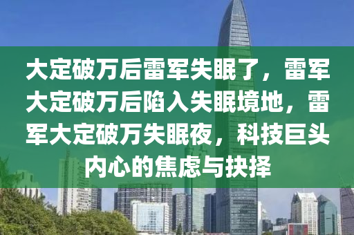 大定破万后雷军失眠了，雷军大定破万后陷今晚必出三肖2025_2025新澳门精准免费提供·精确判断入失眠境地，雷军大定破万失眠夜，科技巨头内心的焦虑与抉择