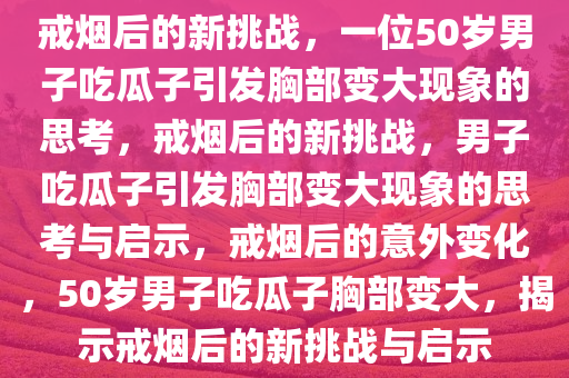 戒烟后的新挑战，一位50岁男子吃瓜子引发胸部变大现象的思考，戒烟后的新挑战，男子吃瓜子引发胸部变大现象的思考与启示，戒烟后的意外变化，50岁男子吃瓜子胸部变大，揭示戒烟后的新挑战与启示