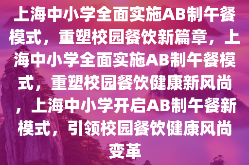 上海中小学全面实施AB制午餐模式，重塑校园餐饮新篇章，上海中小学全面实施AB制午餐模式，重塑校园餐饮健康新风尚，上海中小学开启AB制午餐新模式，引领校园餐饮健康风尚变革今晚必出三肖2025_2025新澳门精准免费提供·精确判断