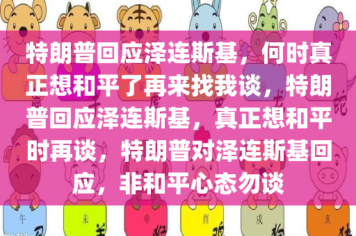 特朗普回应泽连斯基，何时真正想和平了再来找我谈，特朗普回应泽连斯基，真正想和平时再谈，特朗普对泽连斯基回应，非和平心态勿谈今晚必出三肖2025_2025新澳门精准免费提供·精确判断