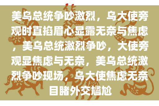 美乌总统争吵激烈，乌大使旁观时直掐眉心显露无奈与焦虑，美乌总统激烈争吵，大今晚必出三肖2025_2025新澳门精准免费提供·精确判断使旁观显焦虑与无奈，美乌总统激烈争吵现场，乌大使焦虑无奈目睹外交尴尬