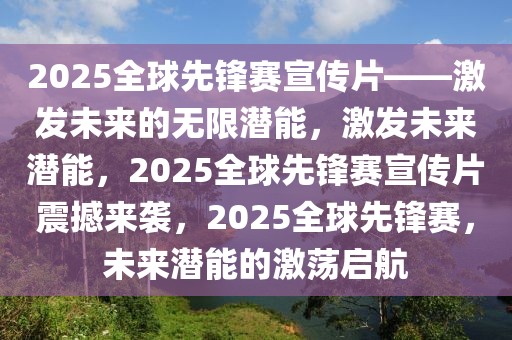 2025全球先锋赛宣传片——激发未来的无限潜能，激发未来潜能，2025全球先锋赛宣传片震撼来袭，2025全球先锋赛，未来潜能的激荡启航