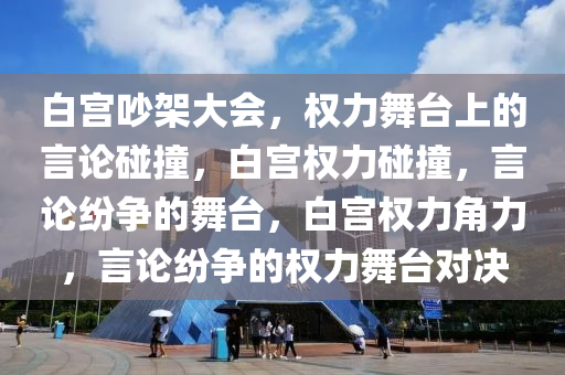 白宫吵架大会，权力舞台上的言论碰撞，白宫权力碰撞，言论纷争的舞台，白宫权力角力，言论纷争的权力舞台对决今晚必出三肖2025_2025新澳门精准免费提供·精确判断