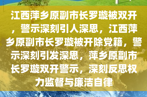 江西萍乡原副市长罗璇被双开，警示深刻引人深思，江西萍乡原副市长罗璇被开除党籍，警示深刻引发深思，萍乡原副市长罗璇双开警示，深刻反思权力监督与廉洁自律