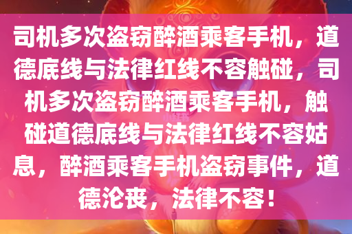 司机多次盗窃醉酒乘客手机，道德底线与法律红线不容触碰，司机多次盗窃醉酒乘客手机，触碰道德底线与法律红线不容姑息，醉酒乘客手机盗窃事件，今晚必出三肖2025_2025新澳门精准免费提供·精确判断道德沦丧，法律不容！