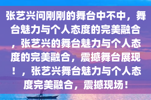 张艺兴问刚刚的舞台中不中，舞台魅今晚必出三肖2025_2025新澳门精准免费提供·精确判断力与个人态度的完美融合，张艺兴的舞台魅力与个人态度的完美融合，震撼舞台展现！，张艺兴舞台魅力与个人态度完美融合，震撼现场！