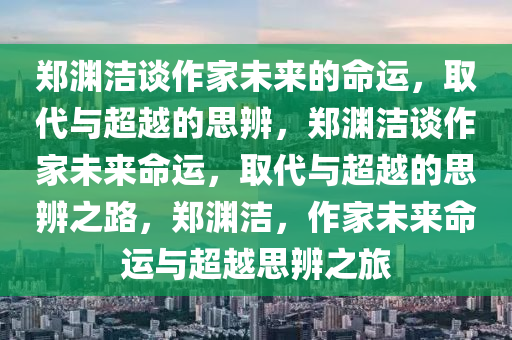 郑渊洁谈作家未来的命运，取代与超越的思辨，郑渊洁谈作家未来命运，取今晚必出三肖2025_2025新澳门精准免费提供·精确判断代与超越的思辨之路，郑渊洁，作家未来命运与超越思辨之旅