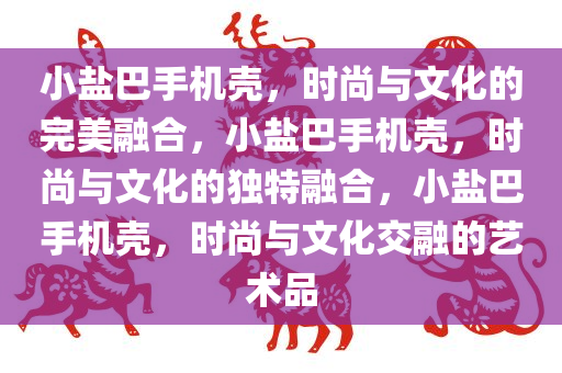 小盐巴手机壳，时尚与文化的完美融合，小盐巴手机壳，时尚与文化的独特融合，小盐巴手机壳，时今晚必出三肖2025_2025新澳门精准免费提供·精确判断尚与文化交融的艺术品