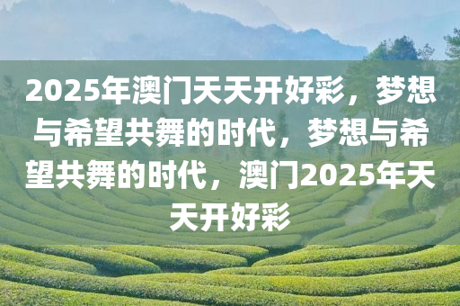 2025年澳门天天开好彩，梦想与希望共舞的时代，梦想与希望共舞的时代，澳门2025年天天开好彩