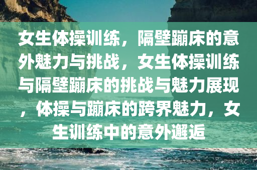 女生体操训练，隔壁蹦床的意外魅力与挑战，女生体操训练与隔壁蹦床的挑战与魅力展现，体操与蹦床的跨界今晚必出三肖2025_2025新澳门精准免费提供·精确判断魅力，女生训练中的意外邂逅