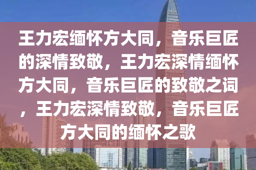 王力宏缅怀方大同，音乐巨匠的深情致敬，王力宏深情缅怀方大同，音乐巨匠的致敬之词，王力宏深情致敬，音乐巨匠方大同的缅怀之歌今晚必出三肖2025_2025新澳门精准免费提供·精确判断