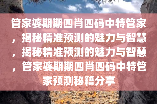 管家婆期期四肖四码中特管家，揭秘精准预测的魅力与智慧，揭秘精准预测的魅力与智慧，管家婆期期四肖四码中特管家预测秘籍分享今晚必出三肖2025_2025新澳门精准免费提供·精确判断