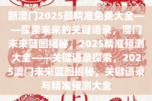 新澳门2025最精准免费大全——探索未来的关今晚必出三肖2025_2025新澳门精准免费提供·精确判断键语录，澳门未来蓝图揭秘，2025精准预测大全——关键语录探索，2025澳门未来蓝图揭秘，关键语录与精准预测大全