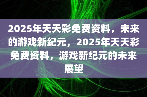2025年天天彩免费资料，未来的游戏新纪元，2025年天天彩免费资料，游戏新纪元的未来展望今晚必出三肖2025_2025新澳门精准免费提供·精确判断
