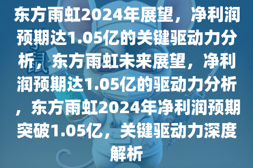 东方雨虹2024年展望，净利润预期达1.05亿的关键驱动力分析，东方雨虹未来展望，净利润预期达1.05亿的驱动力分析，东方雨虹2024年净利润预期突破1.05亿，关键驱动力深度解析