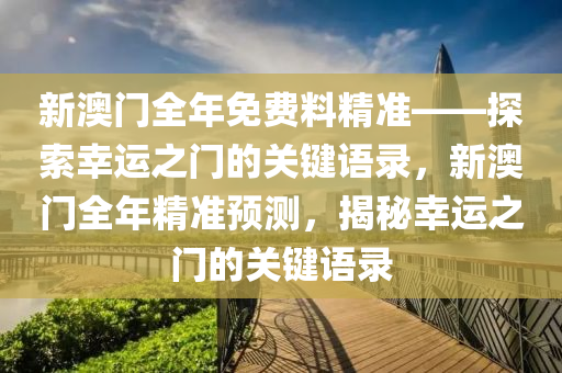 新澳门全年免费料精准——探索幸运之门的关键语录，新澳门全年精准预测，揭秘幸运之门的关键语录今晚必出三肖2025_2025新澳门精准免费提供·精确判断