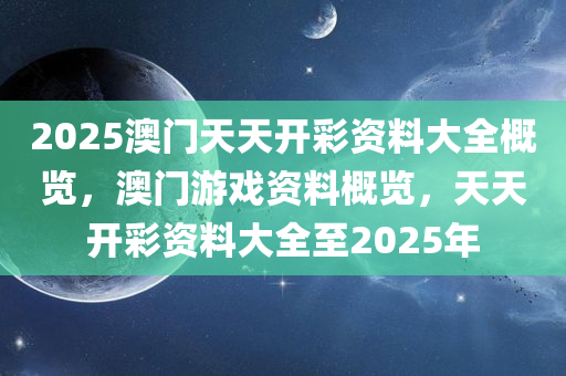 2025澳门天天开彩资料大全概览，澳门游戏资料概览，天天开彩资料大全至2025年今晚必出三肖2025_2025新澳门精准免费提供·精确判断