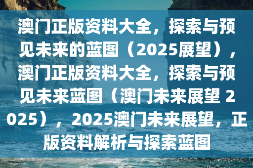 澳门正版资料大全，探索与预见未来的蓝图（2025展望），澳门正版资料大全，探索与预见未来蓝图（澳门未来展望 2025），2025澳门未来展望，正版资料解析与探索蓝图今晚必出三肖2025_2025新澳门精准免费提供·精确判断