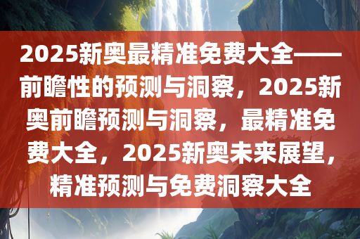 2025新奥最精准免费大全——前瞻性的预测与洞察，2025新奥前瞻预测与洞察，最精准免费大全，2025新奥未来展望，精准预测与免费洞察大今晚必出三肖2025_2025新澳门精准免费提供·精确判断全