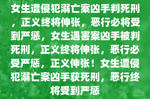 女生遭侵犯溺亡案凶手判死刑，正义终将伸张，恶行必将受到严惩，女生遇害案凶手被判死刑，正义终将伸张，恶行必受严惩，正义伸张！女生遭侵犯溺亡案凶手获死刑，恶行终将受到严惩今晚必出三肖2025_2025新澳门精准免费提供·精确判断