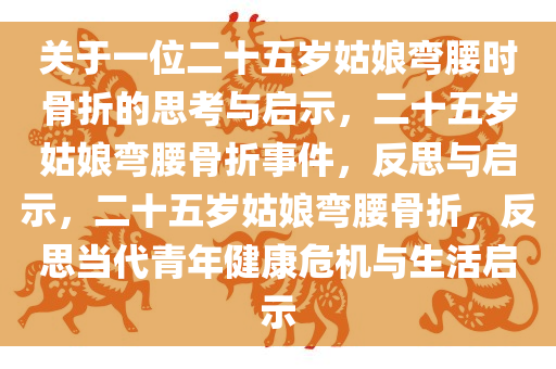 关于一位二十五岁姑娘弯腰时今晚必出三肖2025_2025新澳门精准免费提供·精确判断骨折的思考与启示，二十五岁姑娘弯腰骨折事件，反思与启示，二十五岁姑娘弯腰骨折，反思当代青年健康危机与生活启示