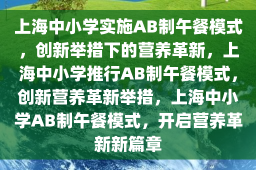 上海中小学实施AB制午餐模式，创新举措下的营养革新，上海中小学推行AB制午餐模式，创新营养革新举措，上海中今晚必出三肖2025_2025新澳门精准免费提供·精确判断小学AB制午餐模式，开启营养革新新篇章