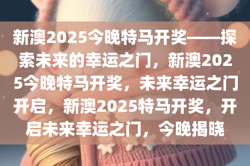 新澳2025今晚特马开奖——探索未来的幸运之门，新澳2025今晚特马开奖，未来幸运之门开启，新澳2025特马开奖，开启未来幸运之门，今晚揭晓
