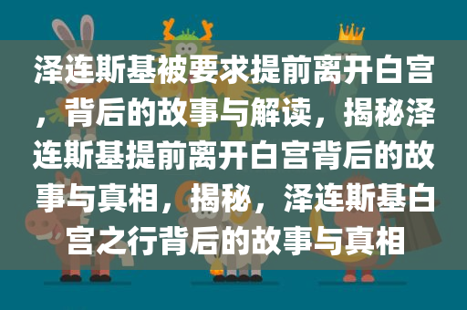 泽连斯基被要求提前离开白宫，背后的故事与解读，揭秘泽连斯基提前离开白宫背后的故事与真相，揭秘，泽连斯基白宫之行背后的故事与真相