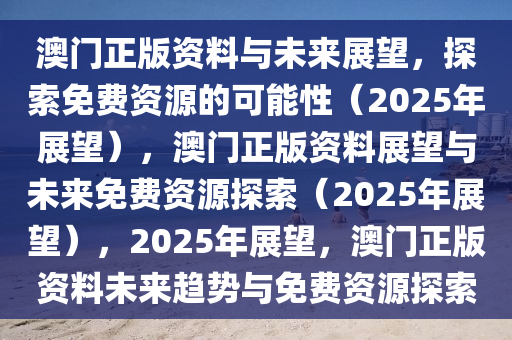 澳门正版资料与未来展望，探索免费资源的可能性（2025年展望），澳门正版资料展望与未来免费资源探索（2025年展望），2025年展望，澳门正版资料未来趋势今晚必出三肖2025_2025新澳门精准免费提供·精确判断与免费资源探索