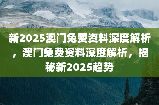 新2025澳门今晚必出三肖2025_2025新澳门精准免费提供·精确判断兔费资料深度解析，澳门兔费资料深度解析，揭秘新2025趋势