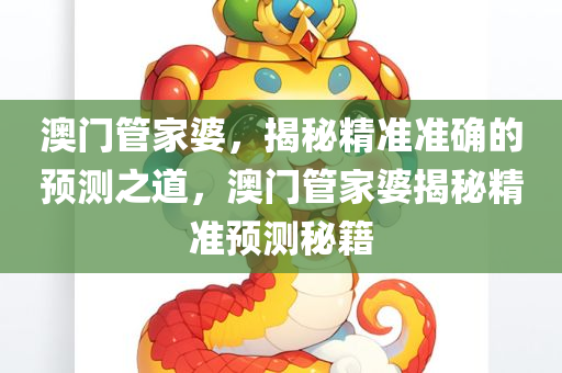 澳门管家婆，揭秘精准准确的预测之今晚必出三肖2025_2025新澳门精准免费提供·精确判断道，澳门管家婆揭秘精准预测秘籍