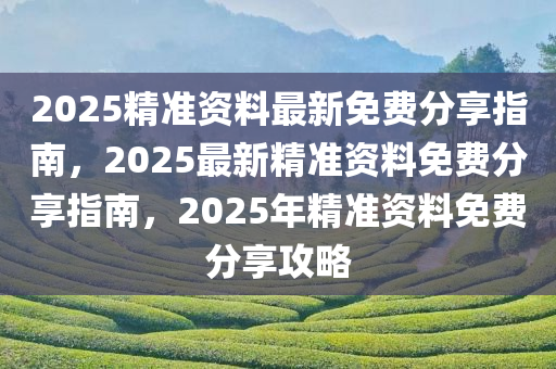 2025精准资料最新免费分享指南，2025最新精准资料免费分享指南，2025年精准资料免费分享今晚必出三肖2025_2025新澳门精准免费提供·精确判断攻略