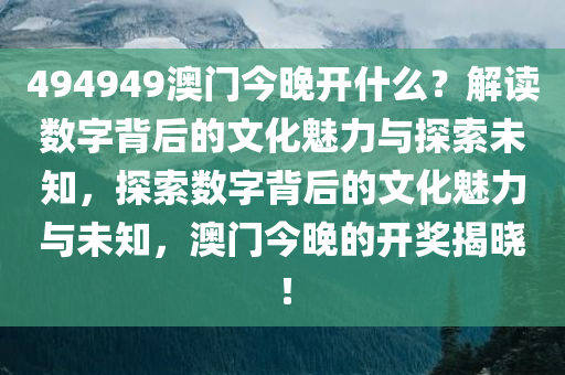 494949澳门今晚开什么？解读数字背后的文化魅力与探索未知，探索数字背后的文化魅力与未知，澳门今晚的开奖揭晓！今晚必出三肖2025_2025新澳门精准免费提供·精确判断
