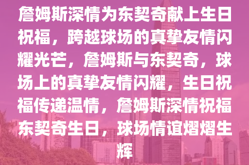 詹姆斯深情为东契奇献上生日祝福，跨越球场的真挚友情闪耀光芒，詹姆斯与东契奇，球场上的真挚友情闪耀，生日祝福传递温情，詹姆斯深情祝福东契奇生今晚必出三肖2025_2025新澳门精准免费提供·精确判断日，球场情谊熠熠生辉