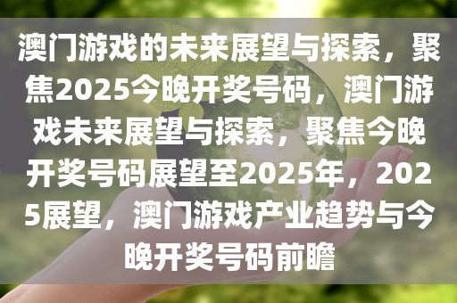 澳门游戏的未来展望与探索，聚焦2025今晚开奖号码，澳门游戏未来展望与探索，聚焦今晚开奖号码展望至2025年，2025展望，澳门游戏产业趋势与今晚开奖号码前瞻今晚必出三肖2025_2025新澳门精准免费提供·精确判断