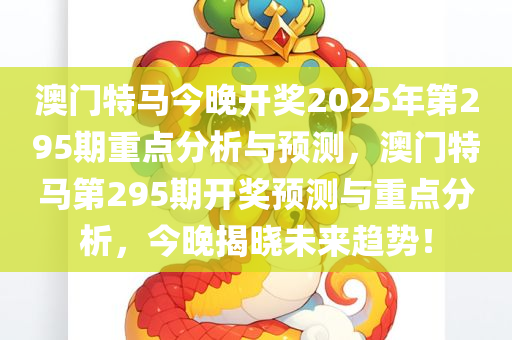 澳门特马今晚开今晚必出三肖2025_2025新澳门精准免费提供·精确判断奖2025年第295期重点分析与预测，澳门特马第295期开奖预测与重点分析，今晚揭晓未来趋势！