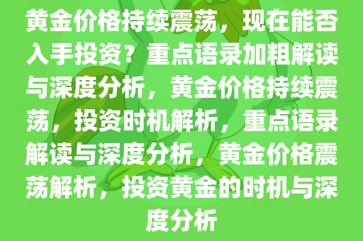 黄金价格持续震荡，现在能否入手投资？重点语录加粗解读与深度分析，黄金价格持续震荡，投资时机解析，重点语录解读与深度分析，黄金价格震荡解析，投资黄金的时机与深度分析今晚必出三肖2025_2025新澳门精准免费提供·精确判断